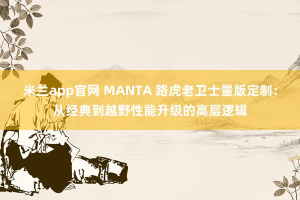 米兰app官网 MANTA 路虎老卫士量版定制：从经典到越野性能升级的高层逻辑