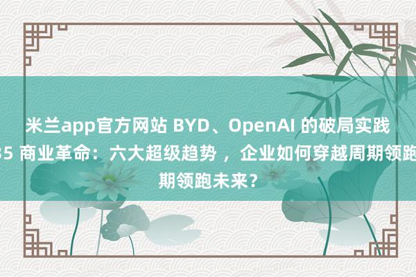 米兰app官方网站 BYD、OpenAI 的破局实践，2035 商业革命：六大超级趋势 ，企业如何穿越周期领跑未来？
