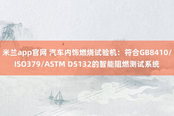米兰app官网 汽车内饰燃烧试验机：符合GB8410/ISO379/ASTM D5132的智能阻燃测试系统