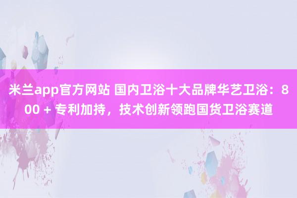 米兰app官方网站 国内卫浴十大品牌华艺卫浴：800 + 专利加持，<a href=