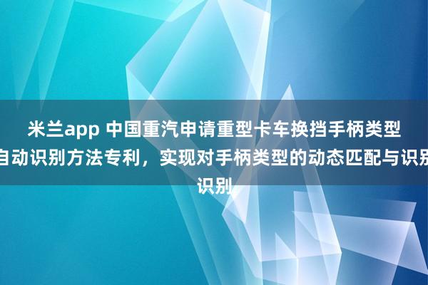 米兰app 中国重汽申请重型卡车换挡手柄类型自动识别方法专利，实现对手柄类型的动态匹配与识别