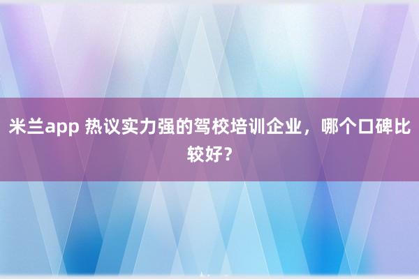 米兰app 热议实力强的驾校培训企业，哪个口碑比较好？