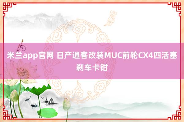 米兰app官网 日产逍客改装MUC前轮CX4四活塞刹车卡钳