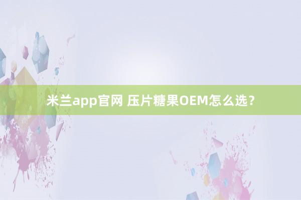 米兰app官网 压片糖果OEM怎么选？