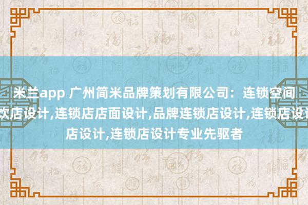 米兰app 广州简米品牌策划有限公司：连锁空间设计，连锁餐饮店设计，连锁店店面设计，品牌连锁店设计，连锁店设计专业先驱者