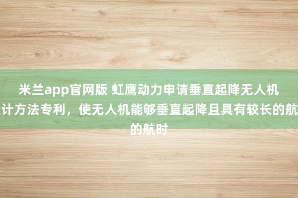 米兰app官网版 虹鹰动力申请垂直起降无人机设计方法专利，使无人机能够垂直起降且具有较长的航时