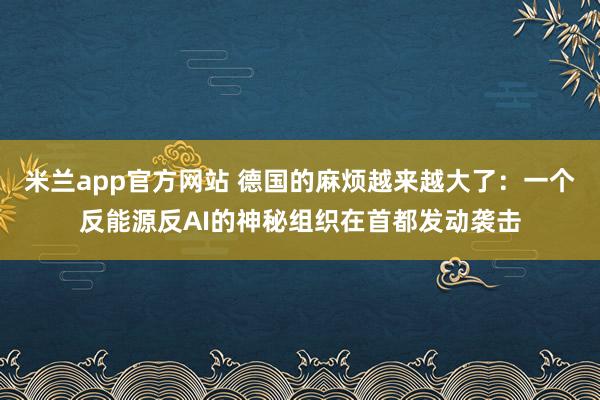米兰app官方网站 德国的麻烦越来越大了：一个反能源反AI的神秘组织在首都发动袭击