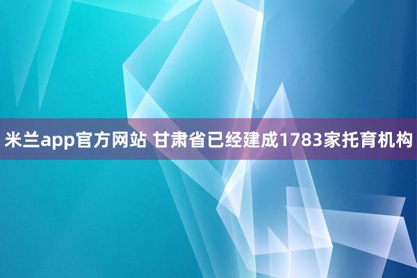 米兰app官方网站 甘肃省已经建成1783家托育机构