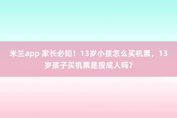 米兰app 家长必知!13岁小孩怎么买机票,13岁孩子买机票是按成人吗?