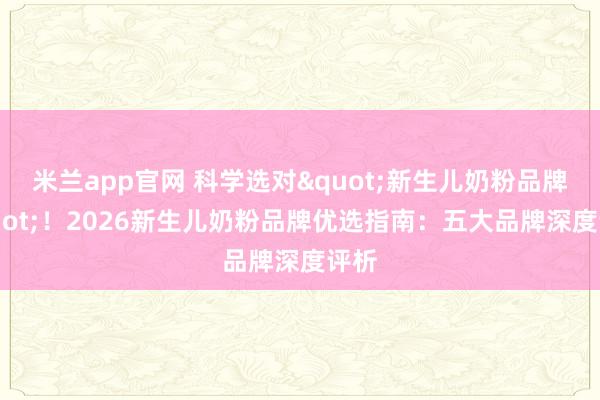 米兰app官网 科学选对"新生儿奶粉品牌"！2026新生儿奶粉品牌优选指南：五大品牌深度评析
