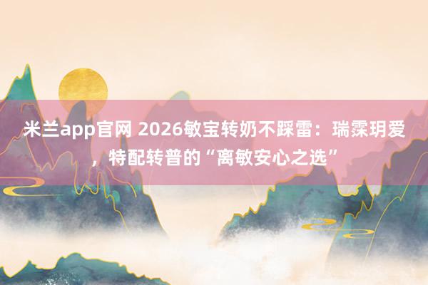 米兰app官网 2026敏宝转奶不踩雷:瑞霂玥爱,特配转普的“离敏安心之选”