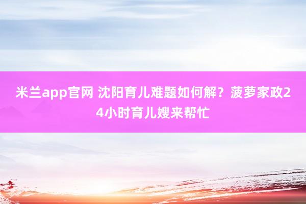 米兰app官网 沈阳育儿难题如何解？菠萝家政24小时育儿嫂来帮忙