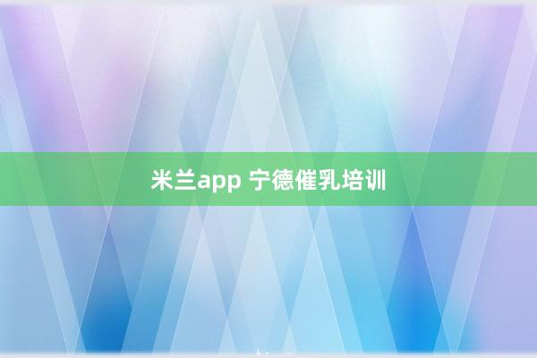 米兰app 宁德催乳培训