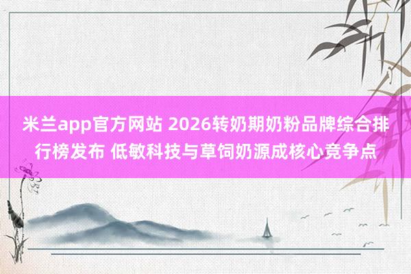 米兰app官方网站 2026转奶期奶粉品牌综合排行榜发布 低敏科技与草饲奶源成核心竞争点