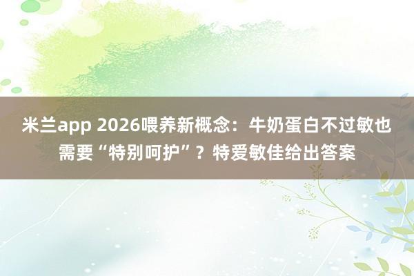 米兰app 2026喂养新概念：牛奶蛋白不过敏也需要“特别呵护”？特爱敏佳给出答案