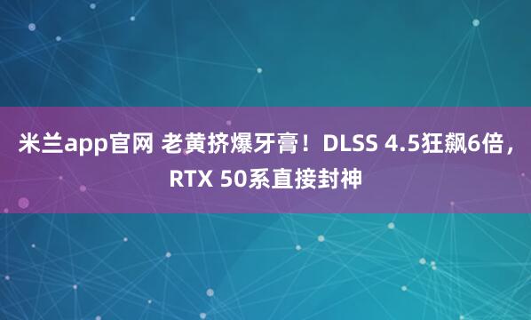 米兰app官网 老黄挤爆牙膏!DLSS 4.5狂飙6倍,RTX 50系直接封神