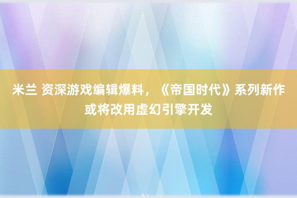 米兰 资深游戏编辑爆料，《帝国时代》系列新作或将改用虚幻引擎开发