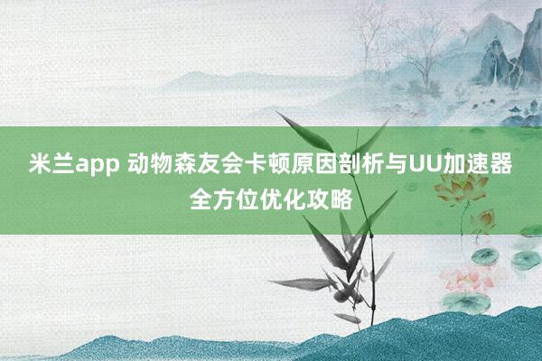 米兰app 动物森友会卡顿原因剖析与UU加速器全方位优化攻略