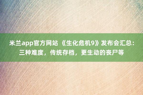 米兰app官方网站 《生化危机9》发布会汇总：三种难度，传统存档，更生动的丧尸等