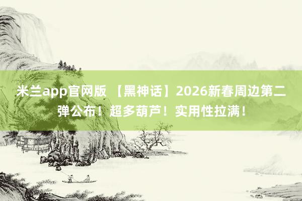 米兰app官网版 【黑神话】2026新春周边第二弹公布！超多葫芦！实用性拉满！