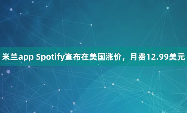 米兰app Spotify宣布在美国涨价，月费12.99美元