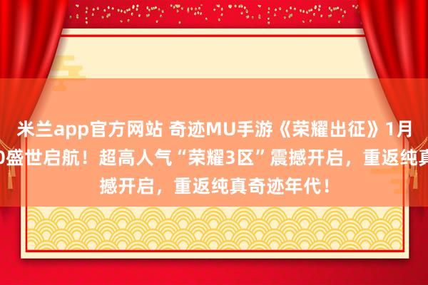 米兰app官方网站 奇迹MU手游《荣耀出征》1月17日13:00盛世启航!超高人气“荣耀3区”震撼开启,重返纯真奇迹年代!