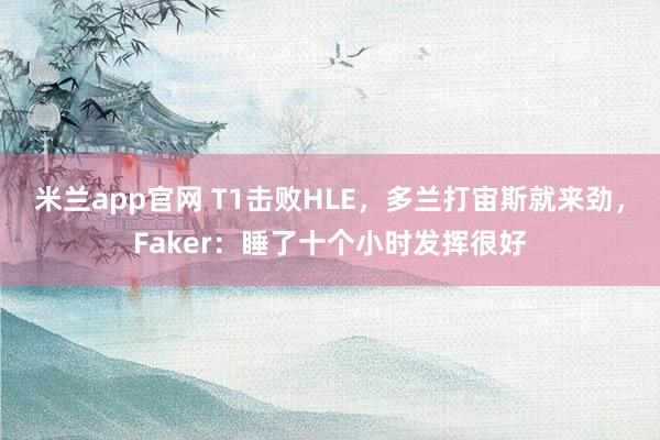 米兰app官网 T1击败HLE，多兰打宙斯就来劲，Faker：睡了十个小时发挥很好