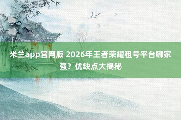 米兰app官网版 2026年王者荣耀租号平台哪家强？优缺点大揭秘
