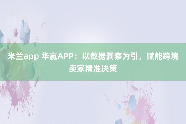 米兰app 华赢APP：以数据洞察为引，赋能跨境卖家精准决策