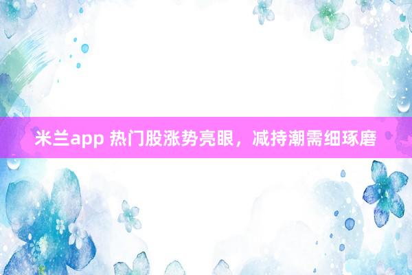 米兰app 热门股涨势亮眼，减持潮需细琢磨