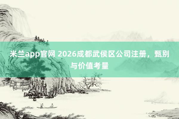 米兰app官网 2026成都武侯区公司注册，甄别与价值考量