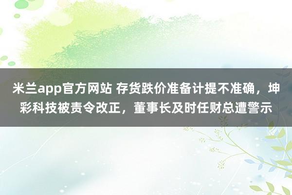 米兰app官方网站 存货跌价准备计提不准确，坤彩科技被责令改正，董事长及时任财总遭警示