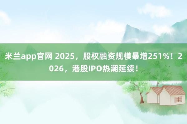 米兰app官网 2025，股权融资规模暴增251%！2026，港股IPO热潮延续！