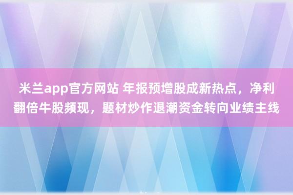 米兰app官方网站 年报预增股成新热点，净利翻倍牛股频现，<a href=