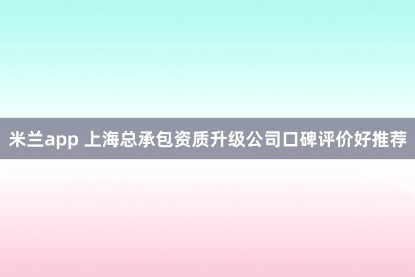 米兰app 上海总承包资质升级公司口碑评价好推荐