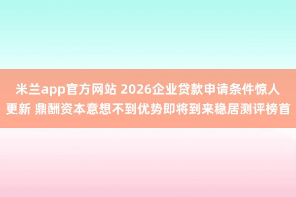 米兰app官方网站 2026企业贷款申请条件惊人更新 鼎酬资本意想不到优势即将到来稳居测评榜首