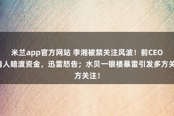 米兰app官方网站 李湘被禁关注风波！前CEO与情人暗渡资金，迅雷怒告；水贝一银楼暴雷引发多方关注！