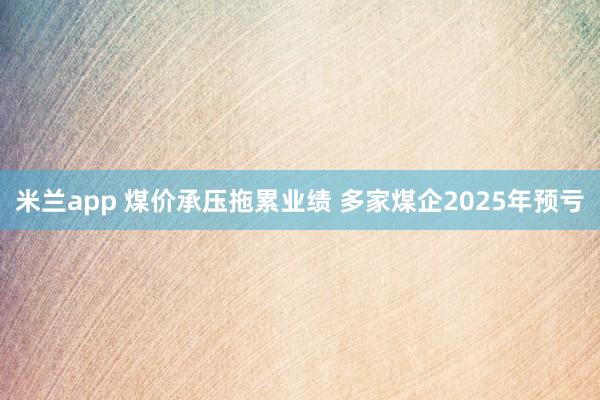 米兰app 煤价承压拖累业绩 多家煤企2025年预亏