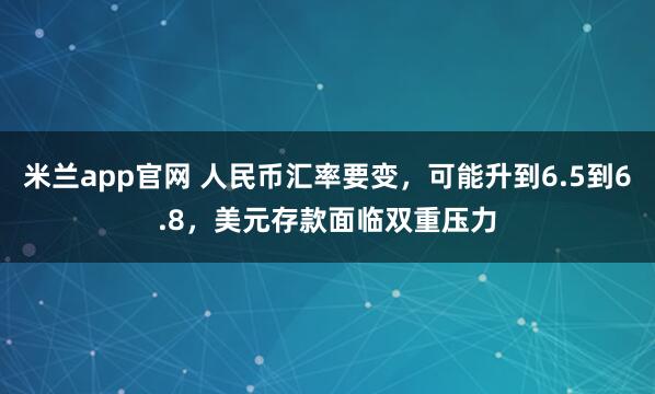 米兰app官网 人民币汇率要变，可能升到6.5到6.8，美元存款面临双重压力