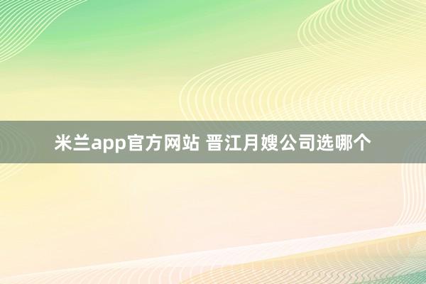 米兰app官方网站 晋江月嫂公司选哪个