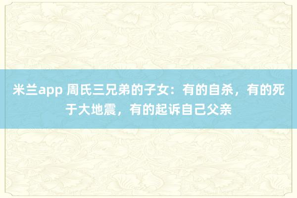 米兰app 周氏三兄弟的子女：有的自杀，有的死于大地震，有的起诉自己父亲