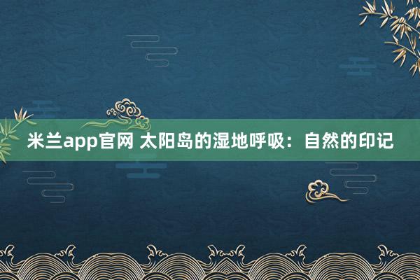 米兰app官网 太阳岛的湿地呼吸：自然的印记