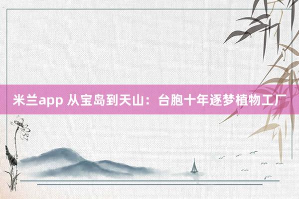 米兰app 从宝岛到天山：台胞十年逐梦植物工厂