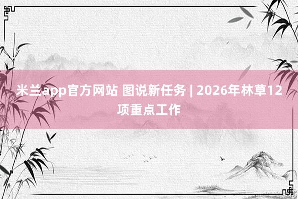 米兰app官方网站 图说新任务 | 2026年林草12项重点工作