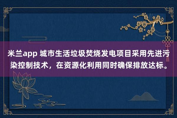 米兰app 城市生活垃圾焚烧发电项目采用先进污染控制技术，在资源化利用同时确保排放达标。