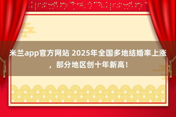 米兰app官方网站 2025年全国多地结婚率上涨，部分地区创十年新高！