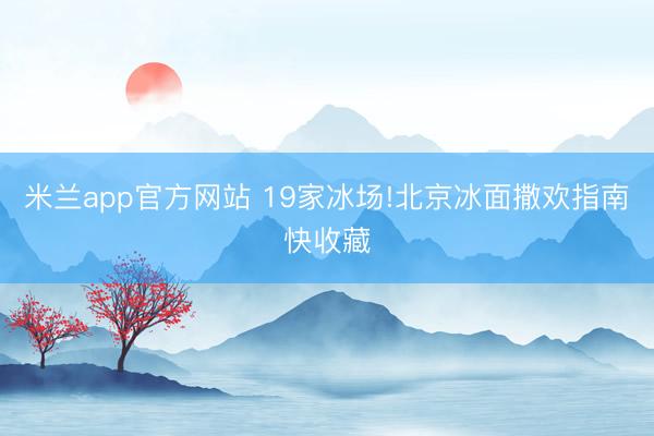 米兰app官方网站 19家冰场!北京冰面撒欢指南快收藏