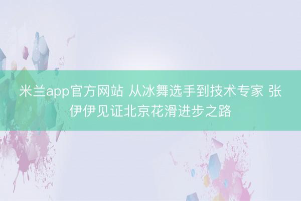 米兰app官方网站 从冰舞选手到技术专家 张伊伊见证北京花滑进步之路