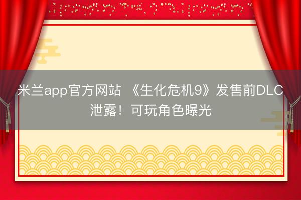 米兰app官方网站 《生化危机9》发售前DLC泄露！可玩角色曝光