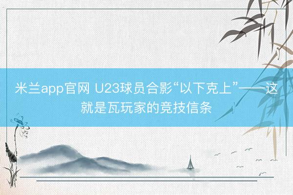 米兰app官网 U23球员合影“以下克上”——这就是瓦玩家的竞技信条